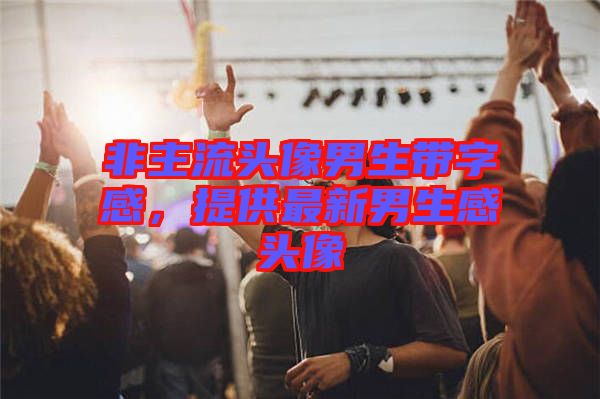 非主流頭像男生帶字感，提供最新男生感頭像