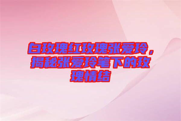 白玫瑰紅玫瑰張愛玲，揭秘張愛玲筆下的玫瑰情結(jié)