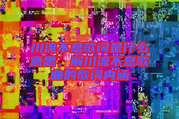 川流不息歌詞是什么意思，解川流不息歌曲的歌詞內(nèi)涵