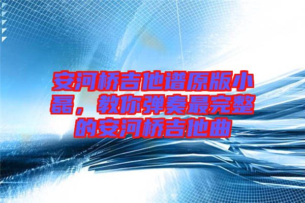 安河橋吉他譜原版小磊，教你彈奏最完整的安河橋吉他曲