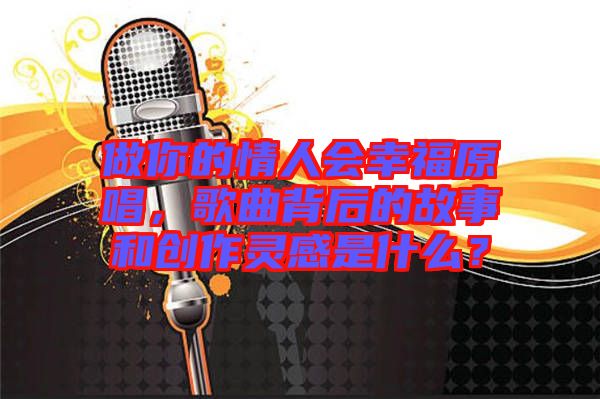 做你的情人會幸福原唱，歌曲背后的故事和創(chuàng)作靈感是什么？