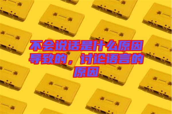 不會(huì)說話是什么原因?qū)е碌?，討論語言的原因