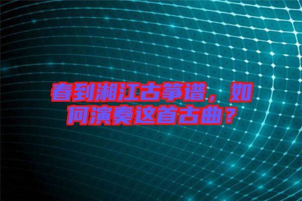 春到湘江古箏譜，如何演奏這首古曲？