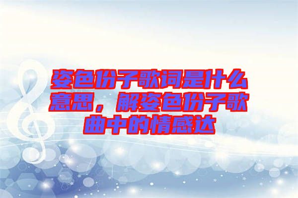 姿色份子歌詞是什么意思，解姿色份子歌曲中的情感達