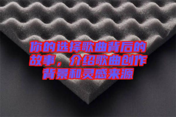 你的選擇歌曲背后的故事，介紹歌曲創(chuàng)作背景和靈感來源