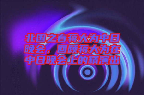 北國之春蔣大為中日晚會，回顧蔣大為在中日晚會上的精演出