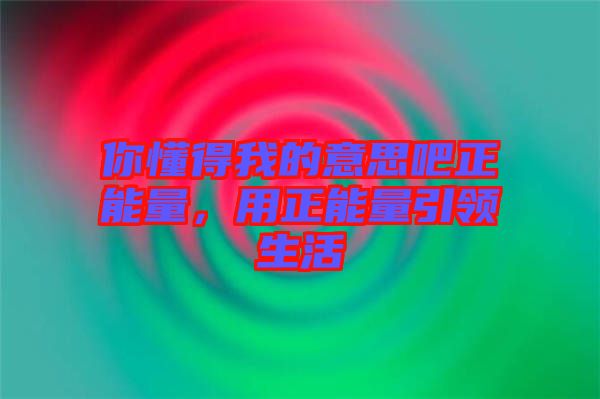 你懂得我的意思吧正能量，用正能量引領(lǐng)生活