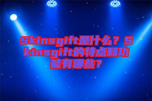 Skinsgift是什么？Skinsgift的特點(diǎn)和功能有哪些？