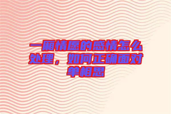 一廂情愿的感情怎么處理，如何正確面對(duì)單相思