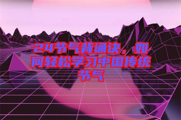 24節(jié)氣背誦訣，如何輕松學(xué)習(xí)中國(guó)傳統(tǒng)節(jié)氣