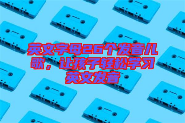 英文字母26個發(fā)音兒歌，讓孩子輕松學習英文發(fā)音