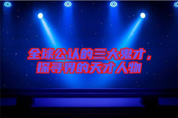 全球公認(rèn)的三大鬼才，探尋界的天才人物