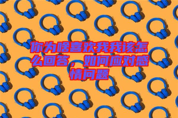 你為啥喜歡我我該怎么回答，如何應(yīng)對(duì)感情問(wèn)題