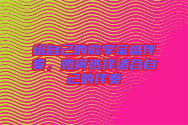 給自己的歌李宗盛伴奏，如何選擇適合自己的伴奏