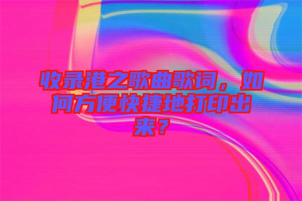 收錄港之歌曲歌詞，如何方便快捷地打印出來？