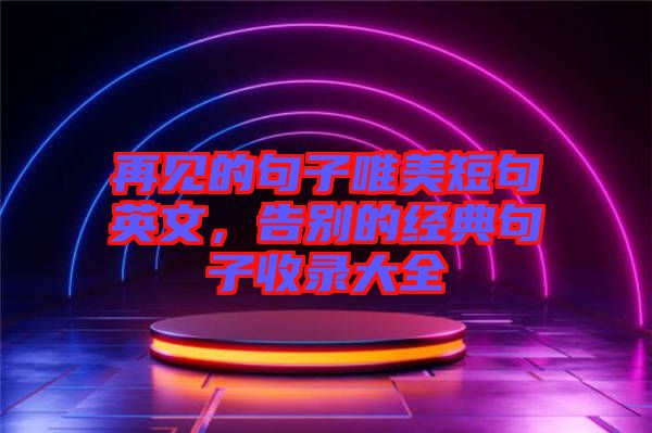 再見(jiàn)的句子唯美短句英文，告別的經(jīng)典句子收錄大全