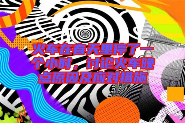 火車在春天里停了一個小時，討論火車晚點原因及應(yīng)對措施