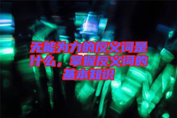無能為力的反義詞是什么，掌握反義詞的基本知識(shí)