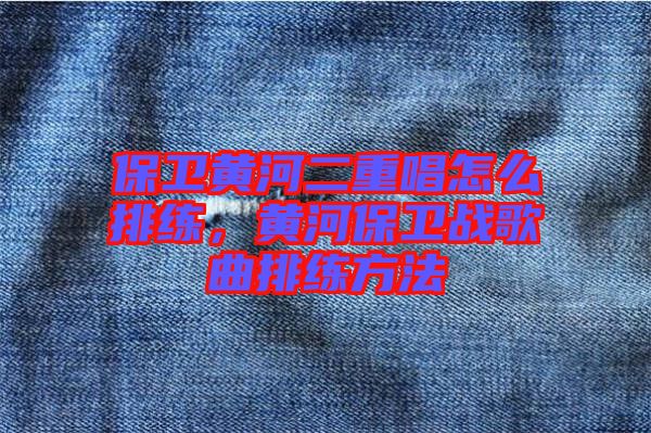 保衛(wèi)黃河二重唱怎么排練，黃河保衛(wèi)戰(zhàn)歌曲排練方法