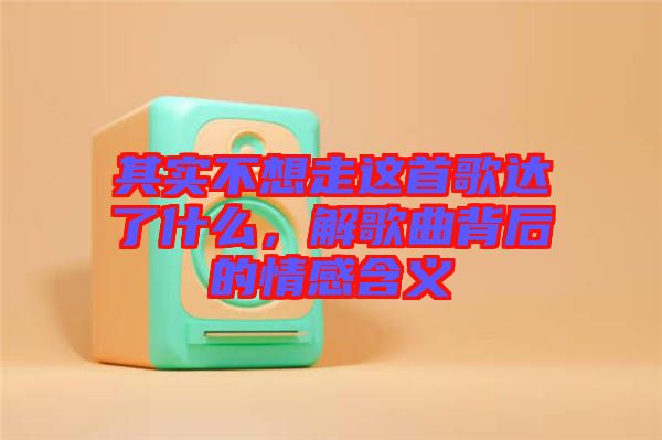 其實不想走這首歌達(dá)了什么，解歌曲背后的情感含義