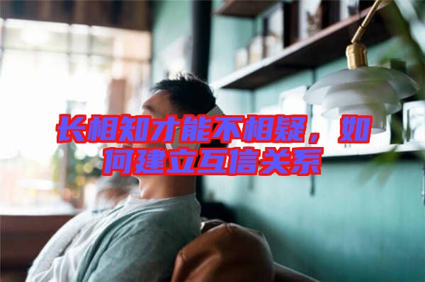 長(zhǎng)相知才能不相疑，如何建立互信關(guān)系