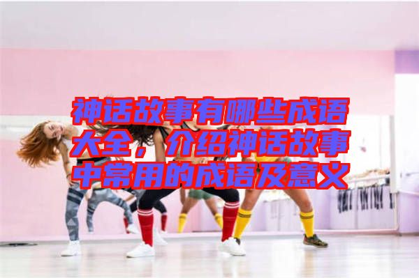 神話故事有哪些成語大全，介紹神話故事中常用的成語及意義
