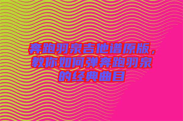 奔跑羽泉吉他譜原版，教你如何彈奔跑羽泉的經(jīng)典曲目