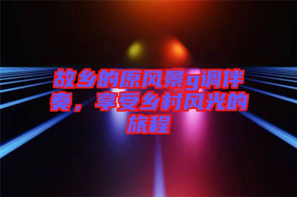 故鄉(xiāng)的原風(fēng)景g調(diào)伴奏，享受鄉(xiāng)村風(fēng)光的旅程