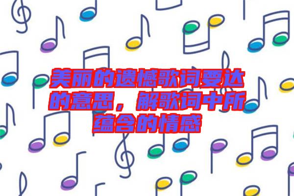 美麗的遺憾歌詞要達的意思，解歌詞中所蘊含的情感