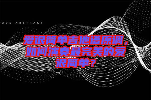 愛(ài)很簡(jiǎn)單吉他譜原調(diào)，如何演奏最完美的愛(ài)很簡(jiǎn)單？