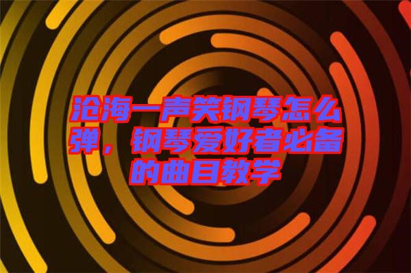 滄海一聲笑鋼琴怎么彈，鋼琴愛(ài)好者必備的曲目教學(xué)