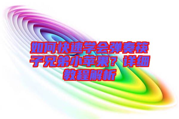 如何快速學(xué)會(huì)彈奏筷子兄弟小蘋(píng)果？詳細(xì)教程解析