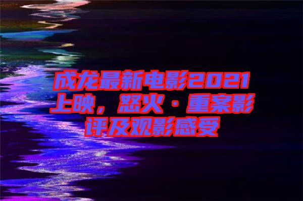 成龍最新電影2021上映，怒火·重案影評(píng)及觀影感受