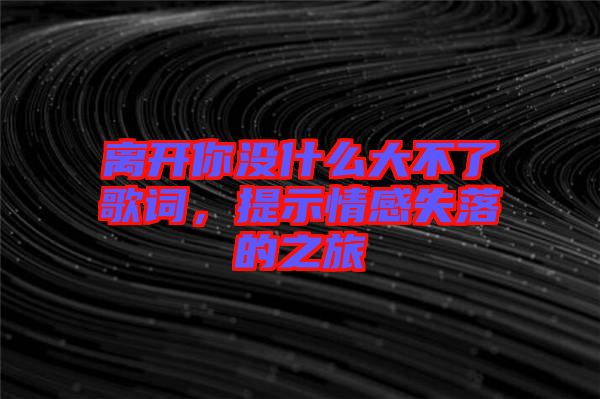 離開你沒什么大不了歌詞，提示情感失落的之旅