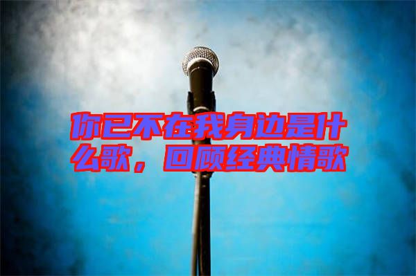 你已不在我身邊是什么歌，回顧經(jīng)典情歌