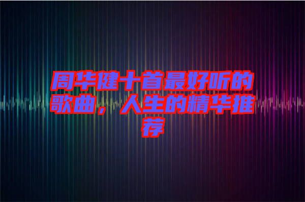 周華健十首最好聽的歌曲，人生的精華推薦
