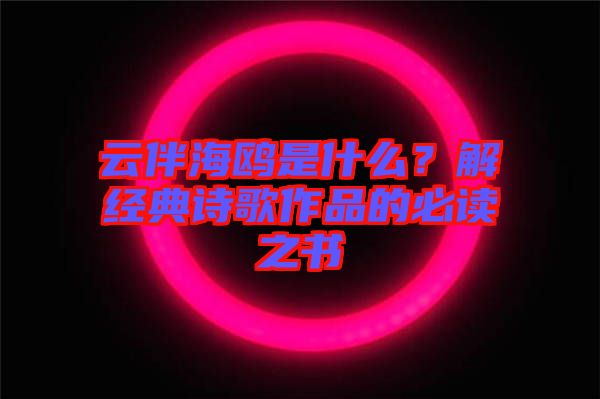 云伴海鷗是什么？解經(jīng)典詩歌作品的必讀之書