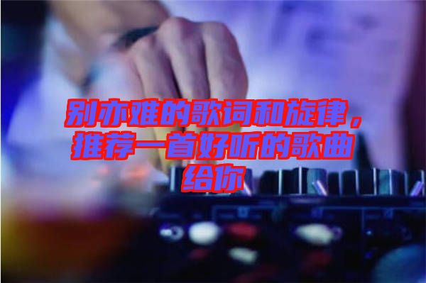 別亦難的歌詞和旋律，推薦一首好聽的歌曲給你