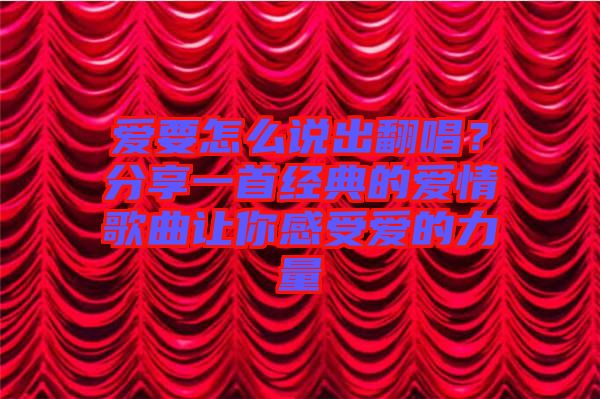 愛要怎么說出翻唱？分享一首經(jīng)典的愛情歌曲讓你感受愛的力量