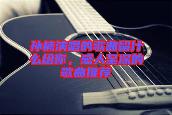 孫楠演唱的歌曲留什么給你，感人至深的歌曲推薦