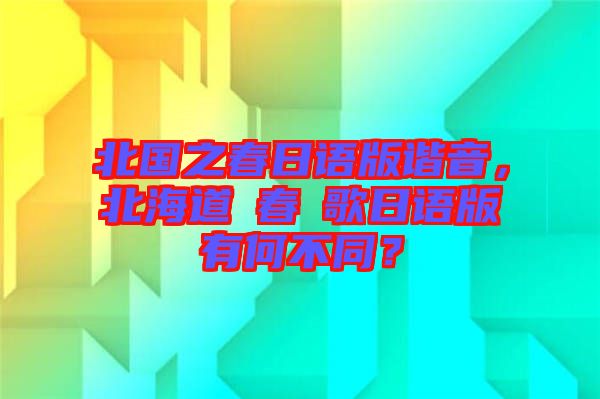 北國(guó)之春日語(yǔ)版諧音，北海道の春の歌日語(yǔ)版有何不同？