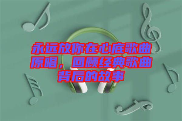 永遠(yuǎn)放你在心底歌曲原唱，回顧經(jīng)典歌曲背后的故事