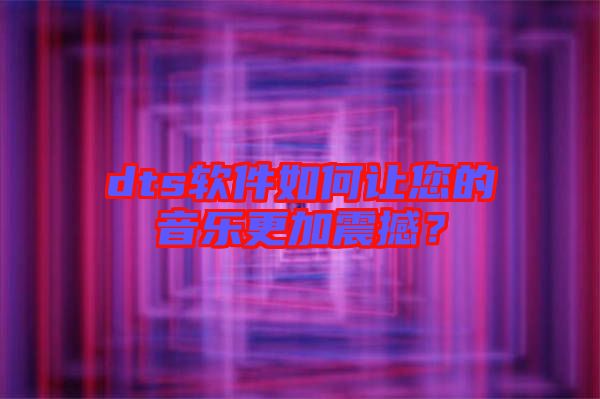 dts軟件如何讓您的音樂更加震撼？