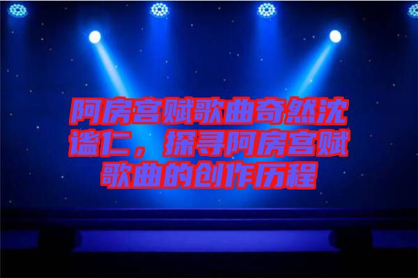 阿房宮賦歌曲奇然沈謐仁，探尋阿房宮賦歌曲的創(chuàng)作歷程