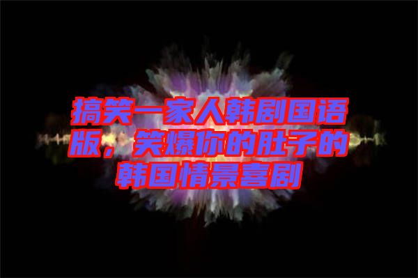 搞笑一家人韓劇國(guó)語(yǔ)版，笑爆你的肚子的韓國(guó)情景喜劇
