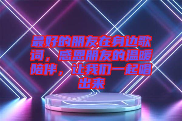 最好的朋友在身邊歌詞，感恩朋友的溫暖陪伴，讓我們一起唱出來(lái)