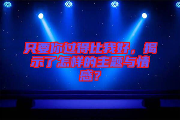 只要你過得比我好，揭示了怎樣的主題與情感？