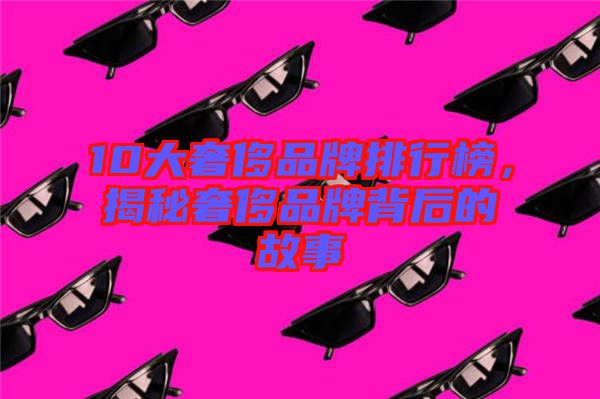 10大奢侈品牌排行榜，揭秘奢侈品牌背后的故事