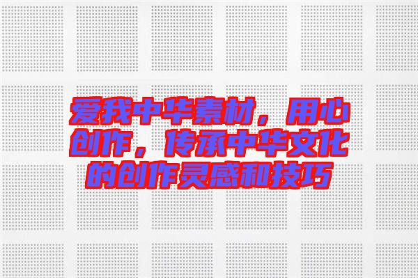 愛我中華素材，用心創(chuàng)作，傳承中華文化的創(chuàng)作靈感和技巧