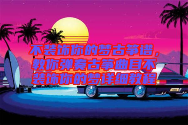 不裝飾你的夢古箏譜，教你彈奏古箏曲目不裝飾你的夢詳細教程